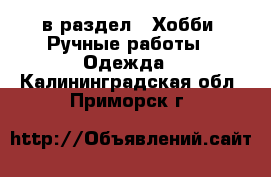  в раздел : Хобби. Ручные работы » Одежда . Калининградская обл.,Приморск г.